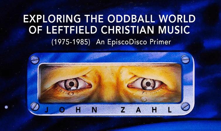 Exploring the Oddball World of Leftfield Christian Music (1975-1985): An EpiscoDisco Primer – John Zahl